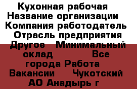 Кухонная рабочая › Название организации ­ Компания-работодатель › Отрасль предприятия ­ Другое › Минимальный оклад ­ 9 000 - Все города Работа » Вакансии   . Чукотский АО,Анадырь г.